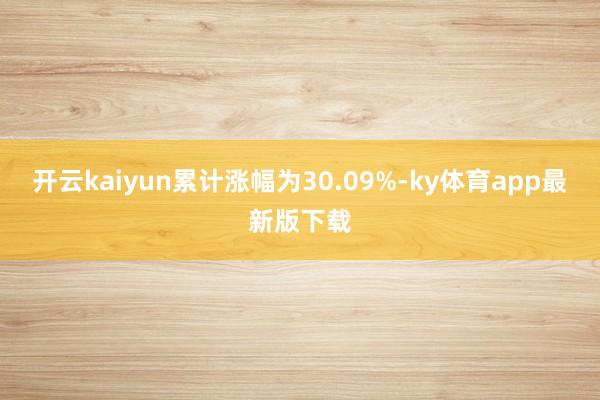 开云kaiyun累计涨幅为30.09%-ky体育app最新版下载