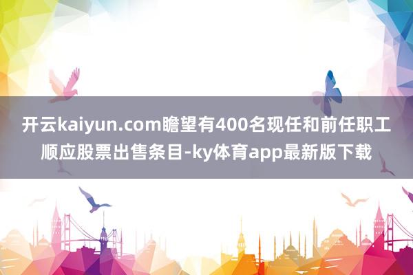 开云kaiyun.com瞻望有400名现任和前任职工顺应股票出售条目-ky体育app最新版下载