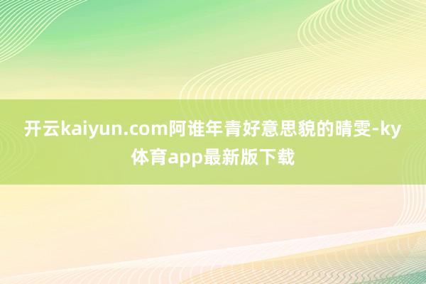 开云kaiyun.com阿谁年青好意思貌的晴雯-ky体育app最新版下载