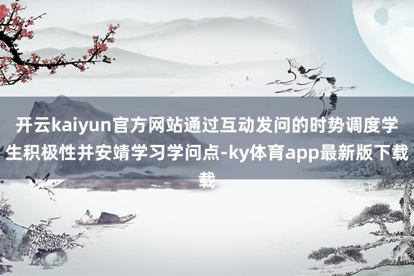 开云kaiyun官方网站通过互动发问的时势调度学生积极性并安靖学习学问点-ky体育app最新版下载