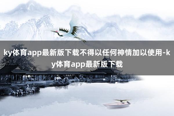 ky体育app最新版下载不得以任何神情加以使用-ky体育app最新版下载