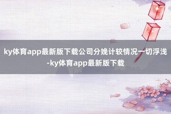 ky体育app最新版下载公司分娩计较情况一切浮浅-ky体育app最新版下载