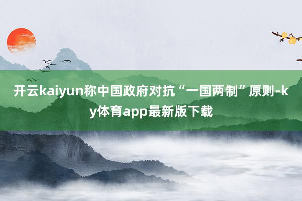 开云kaiyun称中国政府对抗“一国两制”原则-ky体育app最新版下载