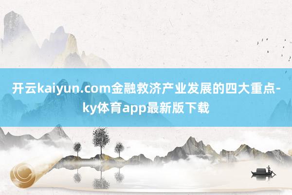 开云kaiyun.com金融救济产业发展的四大重点-ky体育app最新版下载