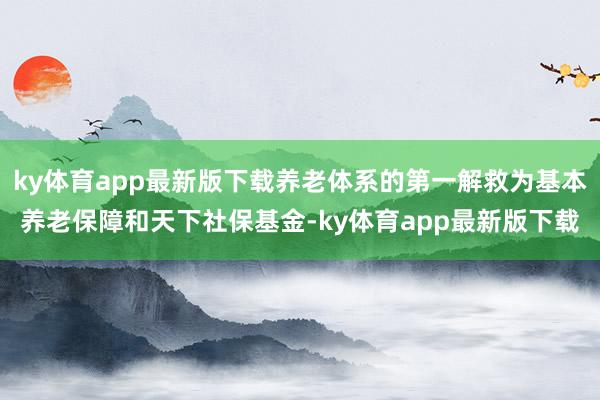 ky体育app最新版下载养老体系的第一解救为基本养老保障和天下社保基金-ky体育app最新版下载