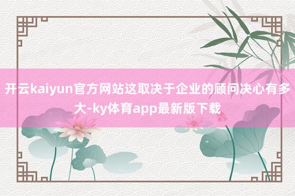 开云kaiyun官方网站这取决于企业的顾问决心有多大-ky体育app最新版下载