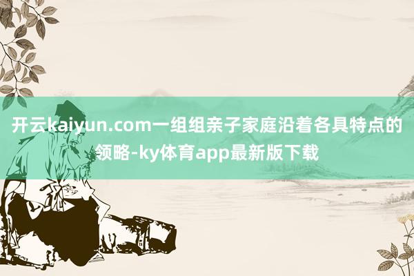 开云kaiyun.com一组组亲子家庭沿着各具特点的领略-ky体育app最新版下载