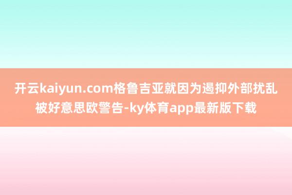 开云kaiyun.com格鲁吉亚就因为遏抑外部扰乱被好意思欧警告-ky体育app最新版下载