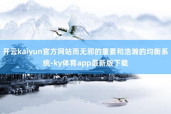 开云kaiyun官方网站而无邪的重要和浩瀚的均衡系统-ky体育app最新版下载