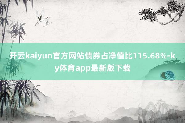 开云kaiyun官方网站债券占净值比115.68%-ky体育app最新版下载