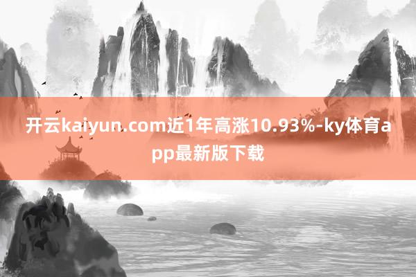 开云kaiyun.com近1年高涨10.93%-ky体育app最新版下载