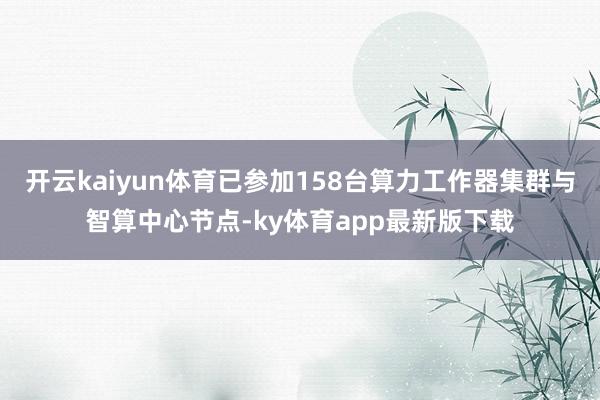 开云kaiyun体育已参加158台算力工作器集群与智算中心节点-ky体育app最新版下载