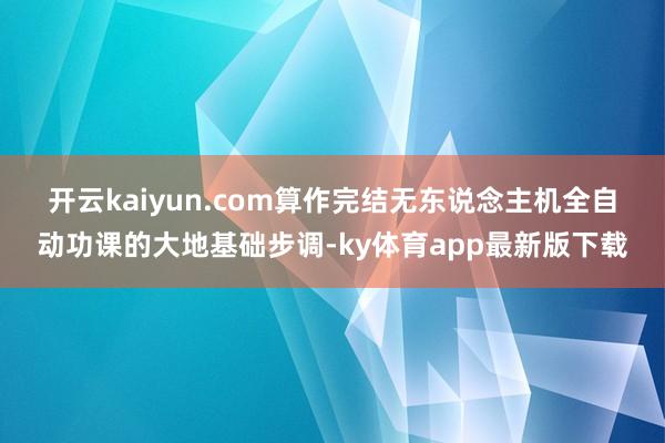 开云kaiyun.com　　算作完结无东说念主机全自动功课的大地基础步调-ky体育app最新版下载