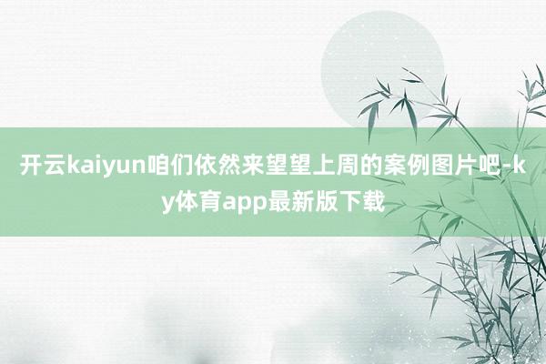 开云kaiyun咱们依然来望望上周的案例图片吧-ky体育app最新版下载