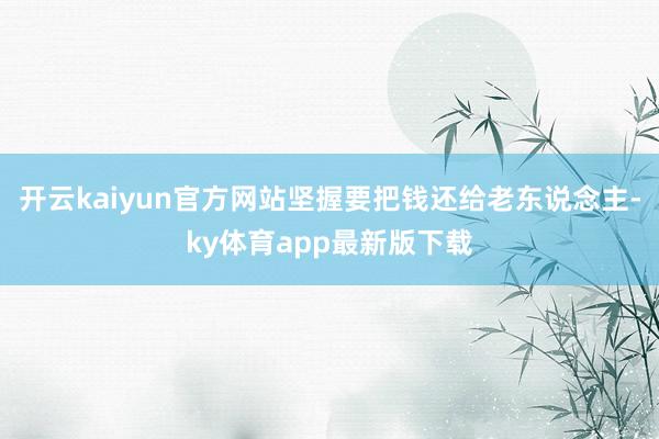 开云kaiyun官方网站坚握要把钱还给老东说念主-ky体育app最新版下载