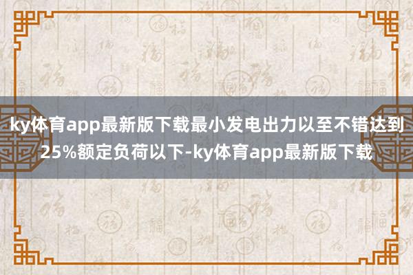 ky体育app最新版下载最小发电出力以至不错达到25%额定负荷以下-ky体育app最新版下载