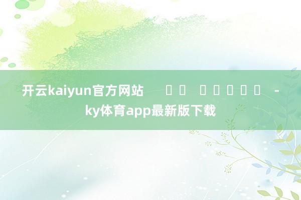 开云kaiyun官方网站      		  					  -ky体育app最新版下载