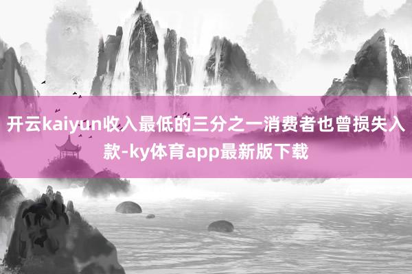 开云kaiyun收入最低的三分之一消费者也曾损失入款-ky体育app最新版下载