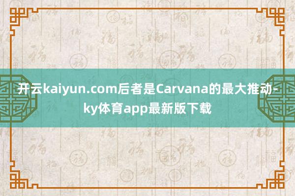 开云kaiyun.com后者是Carvana的最大推动-ky体育app最新版下载