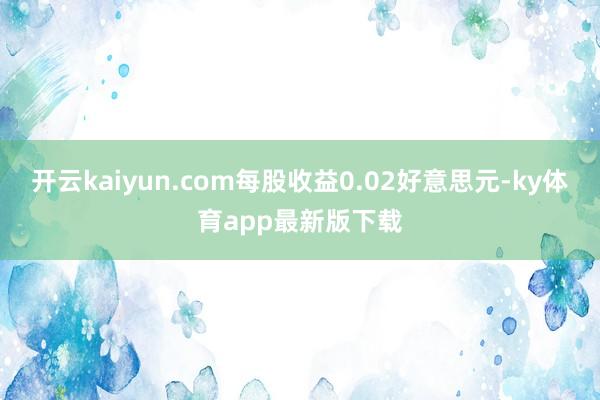 开云kaiyun.com每股收益0.02好意思元-ky体育app最新版下载