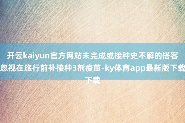 开云kaiyun官方网站未完成或接种史不解的搭客忽视在旅行前补接种3剂疫苗-ky体育app最新版下载