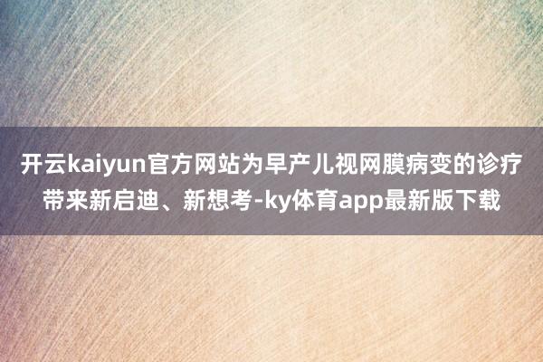 开云kaiyun官方网站为早产儿视网膜病变的诊疗带来新启迪、新想考-ky体育app最新版下载