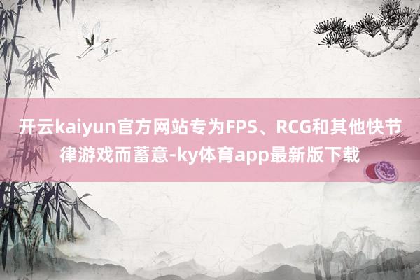 开云kaiyun官方网站专为FPS、RCG和其他快节律游戏而蓄意-ky体育app最新版下载