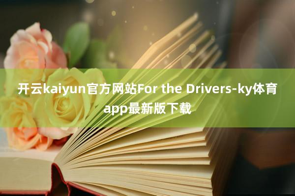 开云kaiyun官方网站For the Drivers-ky体育app最新版下载