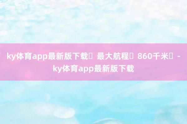 ky体育app最新版下载‌最大航程‌860千米‌-ky体育app最新版下载