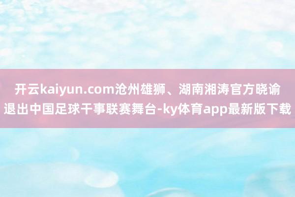 开云kaiyun.com沧州雄狮、湖南湘涛官方晓谕退出中国足球干事联赛舞台-ky体育app最新版下载