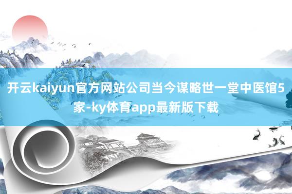 开云kaiyun官方网站公司当今谋略世一堂中医馆5家-ky体育app最新版下载