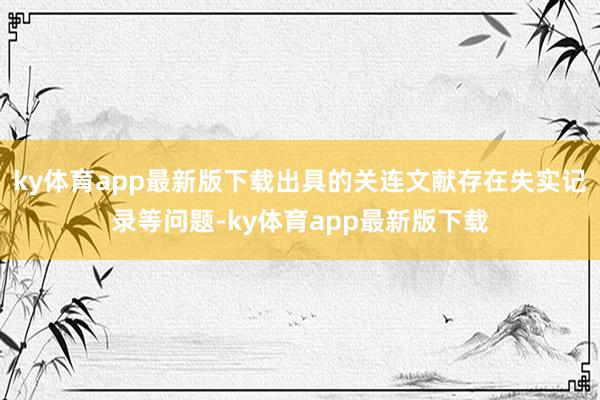 ky体育app最新版下载出具的关连文献存在失实记录等问题-ky体育app最新版下载