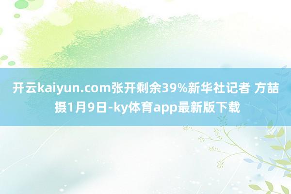 开云kaiyun.com张开剩余39%新华社记者 方喆 摄1月9日-ky体育app最新版下载