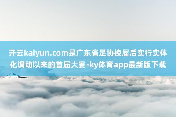 开云kaiyun.com是广东省足协换届后实行实体化调动以来的首届大赛-ky体育app最新版下载