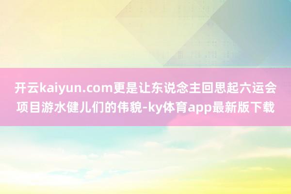 开云kaiyun.com更是让东说念主回思起六运会项目游水健儿们的伟貌-ky体育app最新版下载