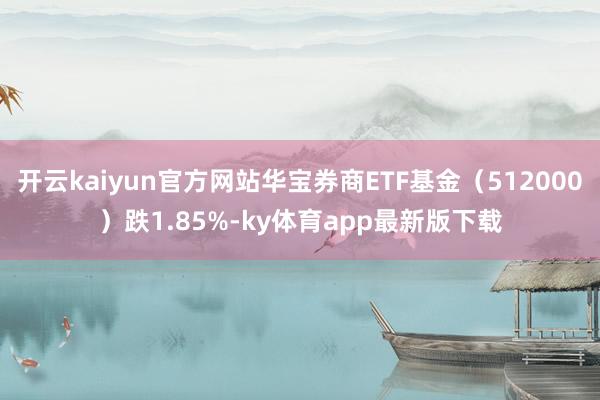 开云kaiyun官方网站华宝券商ETF基金（512000）跌1.85%-ky体育app最新版下载