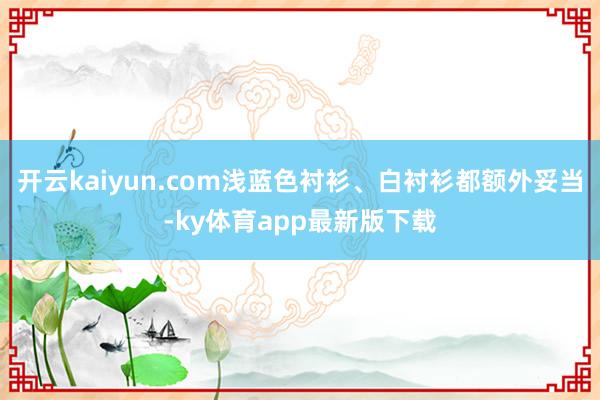 开云kaiyun.com浅蓝色衬衫、白衬衫都额外妥当-ky体育app最新版下载