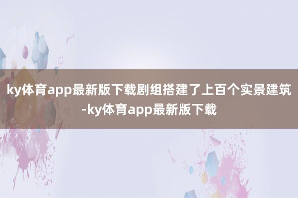 ky体育app最新版下载剧组搭建了上百个实景建筑-ky体育app最新版下载