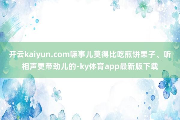 开云kaiyun.com嘛事儿莫得比吃煎饼果子、听相声更带劲儿的-ky体育app最新版下载