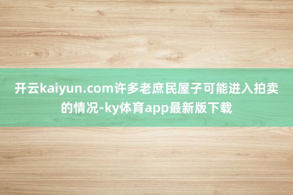 开云kaiyun.com　　许多老庶民屋子可能进入拍卖的情况-ky体育app最新版下载