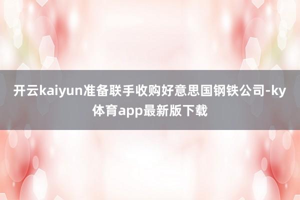 开云kaiyun准备联手收购好意思国钢铁公司-ky体育app最新版下载