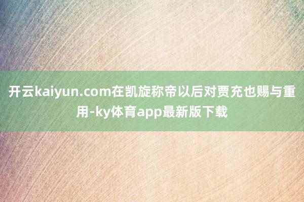 开云kaiyun.com在凯旋称帝以后对贾充也赐与重用-ky体育app最新版下载