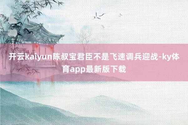 开云kaiyun陈叔宝君臣不是飞速调兵迎战-ky体育app最新版下载