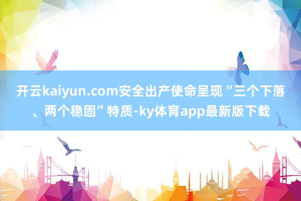 开云kaiyun.com安全出产使命呈现“三个下落、两个稳固”特质-ky体育app最新版下载