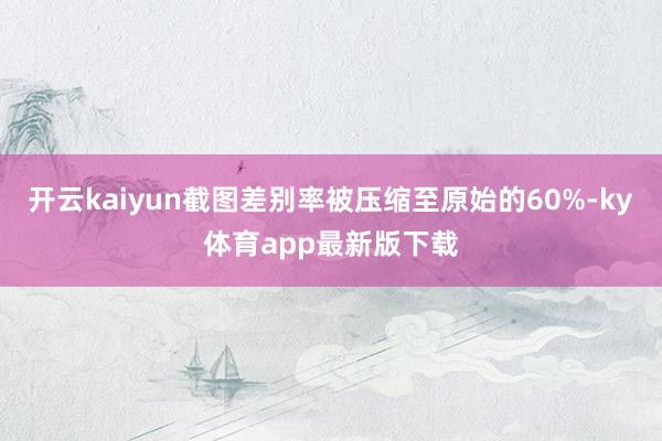 开云kaiyun截图差别率被压缩至原始的60%-ky体育app最新版下载