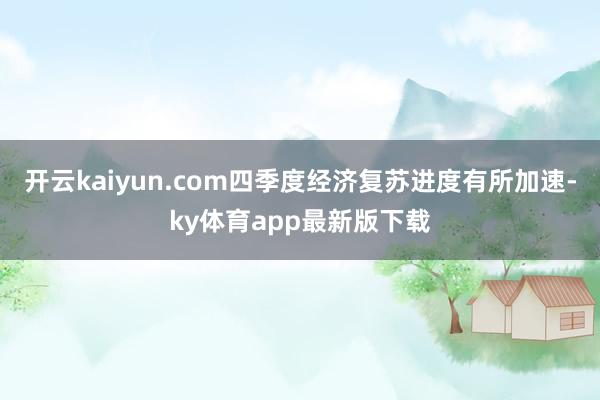 开云kaiyun.com四季度经济复苏进度有所加速-ky体育app最新版下载