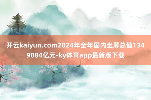 开云kaiyun.com2024年全年国内坐蓐总值1349084亿元-ky体育app最新版下载