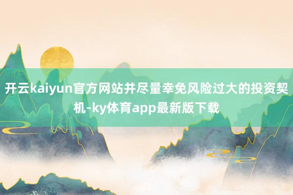 开云kaiyun官方网站并尽量幸免风险过大的投资契机-ky体育app最新版下载