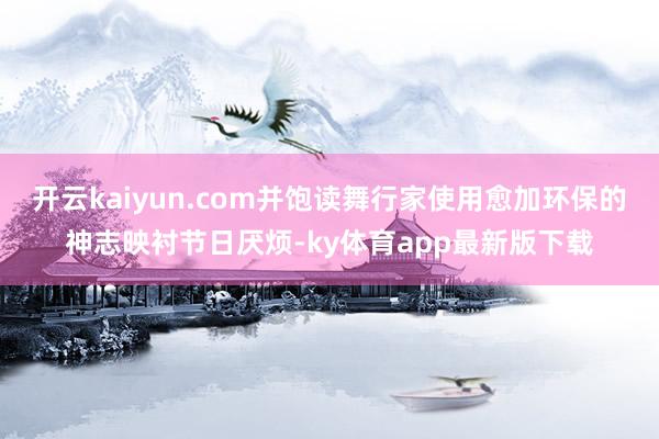 开云kaiyun.com并饱读舞行家使用愈加环保的神志映衬节日厌烦-ky体育app最新版下载