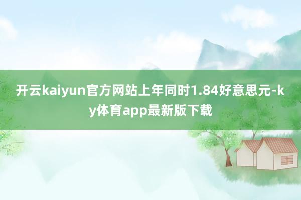 开云kaiyun官方网站上年同时1.84好意思元-ky体育app最新版下载